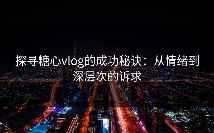 探寻糖心vlog的成功秘诀:从情绪到深层次的诉求 探寻糖心vlog的成功秘诀:从情绪到深层次的诉求