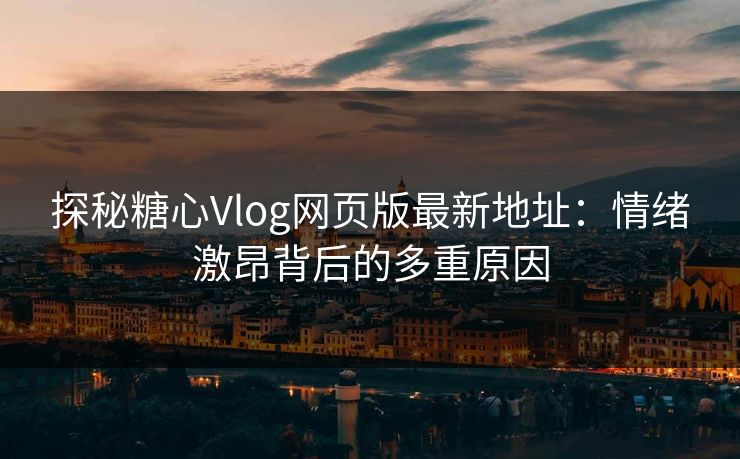 探秘糖心Vlog网页版最新地址:情绪激昂背后的多重原因 探秘糖心Vlog网页版最新地址:情绪激昂背后的多重原因