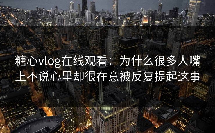 糖心vlog在线观看:为什么很多人嘴上不说心里却很在意被反复提起这事 糖心vlog在线观看:为什么很多人嘴上不说心里却很在意被反复提起这事