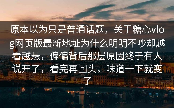 原本以为只是普通话题，关于糖心vlog网页版最新地址为什么明明不吵却越看越悬，偏偏背后那层原因终于有人说开了，看完再回头，味道一下就变了