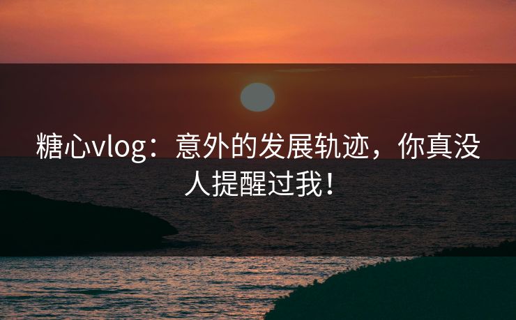 糖心vlog:意外的发展轨迹,你真没人提醒过我! 糖心vlog:意外的发展轨迹,你真没人提醒过我!