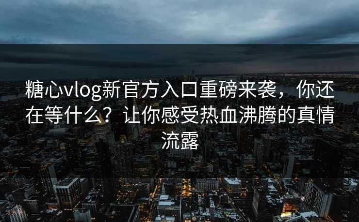 糖心vlog新官方入口重磅来袭，你还在等什么？让你感受热血沸腾的真情流露