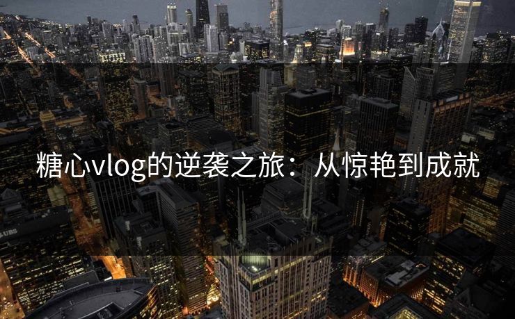 糖心vlog的逆袭之旅：从惊艳到成就
