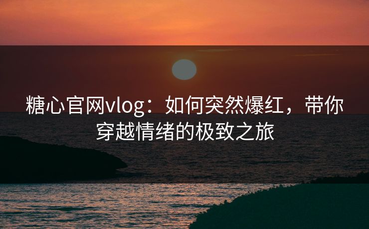 糖心官网vlog：如何突然爆红，带你穿越情绪的极致之旅
