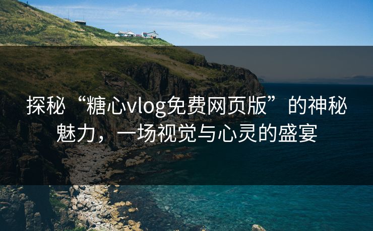 探秘“糖心vlog免费网页版”的神秘魅力，一场视觉与心灵的盛宴