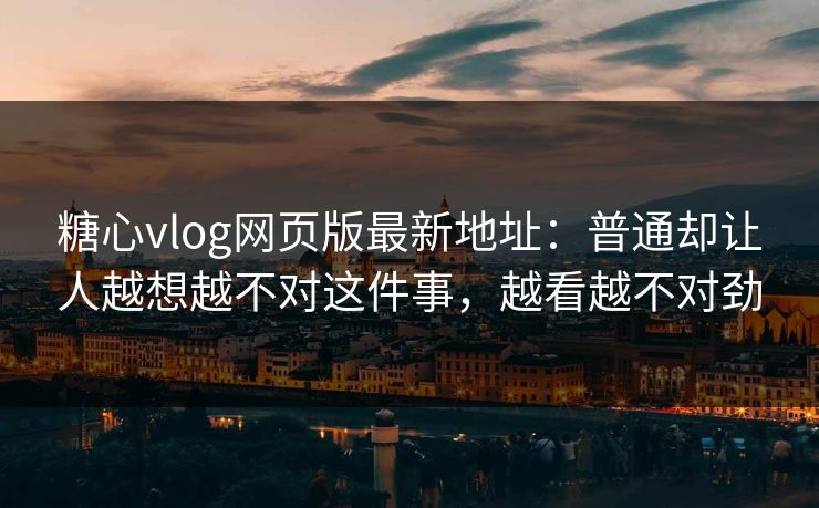 糖心vlog网页版最新地址：普通却让人越想越不对这件事，越看越不对劲
