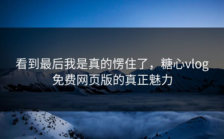 看到最后我是真的愣住了，糖心vlog免费网页版的真正魅力