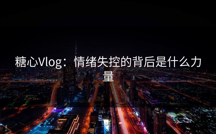 糖心Vlog：情绪失控的背后是什么力量