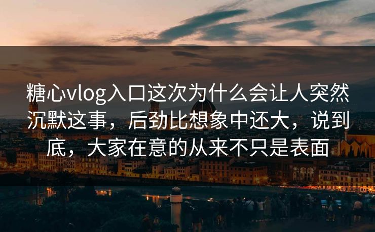糖心vlog入口这次为什么会让人突然沉默这事，后劲比想象中还大，说到底，大家在意的从来不只是表面