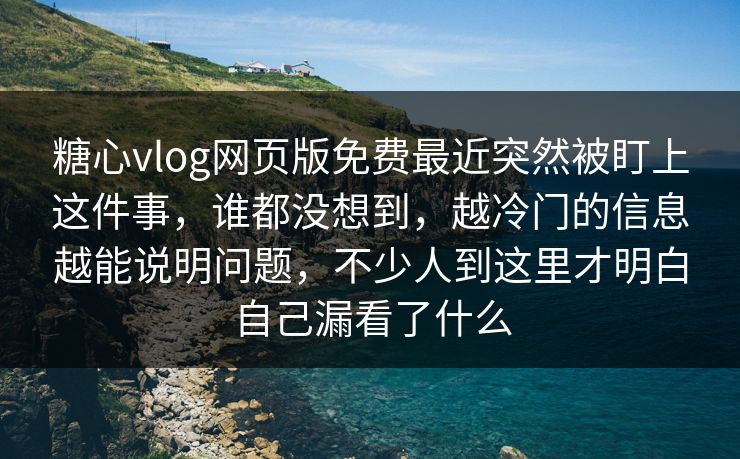 糖心vlog网页版免费最近突然被盯上这件事，谁都没想到，越冷门的信息越能说明问题，不少人到这里才明白自己漏看了什么