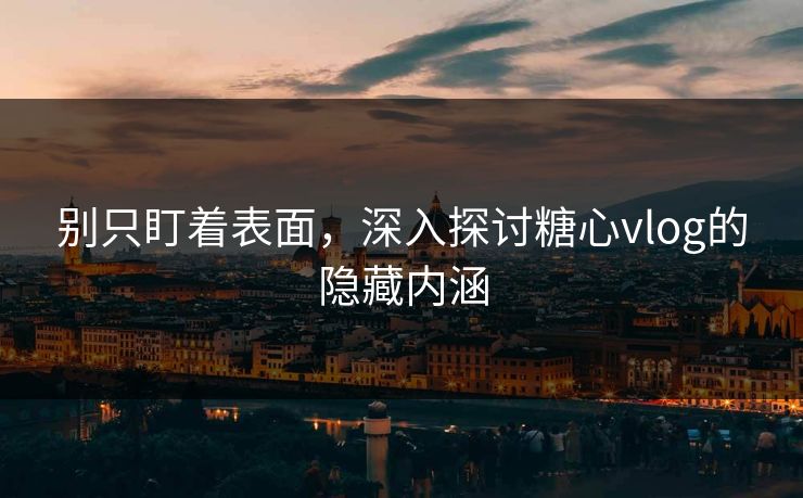 别只盯着表面，深入探讨糖心vlog的隐藏内涵
