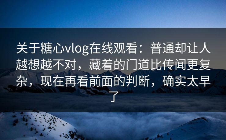 关于糖心vlog在线观看：普通却让人越想越不对，藏着的门道比传闻更复杂，现在再看前面的判断，确实太早了