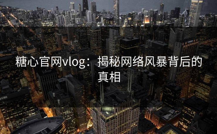 糖心官网vlog：揭秘网络风暴背后的真相