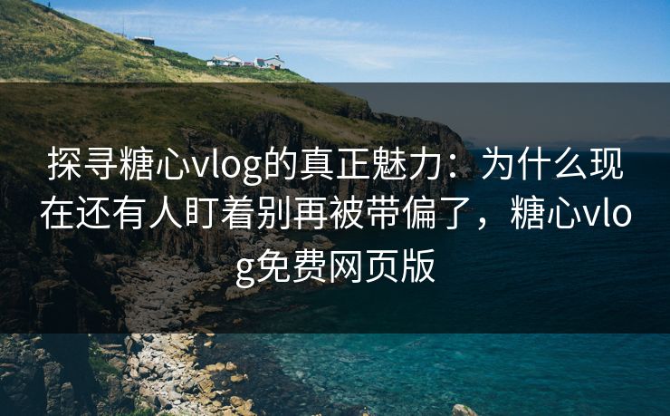 探寻糖心vlog的真正魅力：为什么现在还有人盯着别再被带偏了，糖心vlog免费网页版