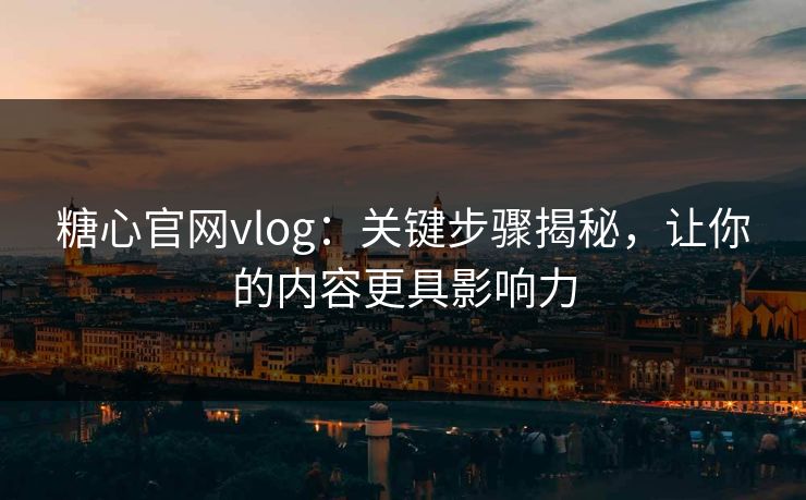 糖心官网vlog：关键步骤揭秘，让你的内容更具影响力