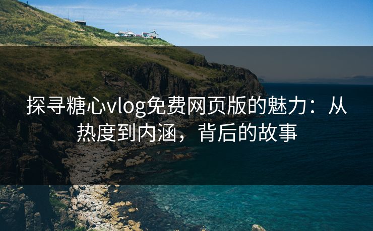 探寻糖心vlog免费网页版的魅力：从热度到内涵，背后的故事