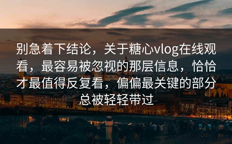别急着下结论，关于糖心vlog在线观看，最容易被忽视的那层信息，恰恰才最值得反复看，偏偏最关键的部分总被轻轻带过