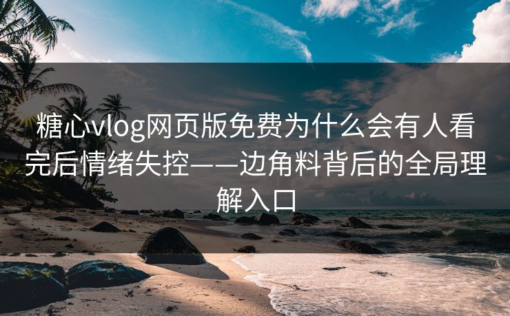 糖心vlog网页版免费为什么会有人看完后情绪失控——边角料背后的全局理解入口