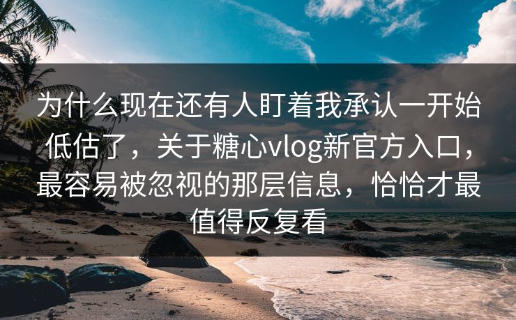 为什么现在还有人盯着我承认一开始低估了,关于糖心vlog新官方入口,最容易被忽视的那层信息,恰恰才最值得反复看 为什么现在还有人盯着我承认一开始低估了,关于糖心vlog新官方入口,最容易被忽视的那层信息,恰恰才最值得反复看
