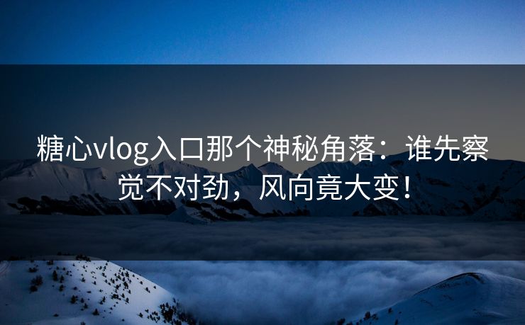 糖心vlog入口那个神秘角落:谁先察觉不对劲,风向竟大变! 糖心vlog入口那个神秘角落:谁先察觉不对劲,风向竟大变!