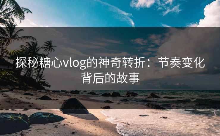 探秘糖心vlog的神奇转折：节奏变化背后的故事