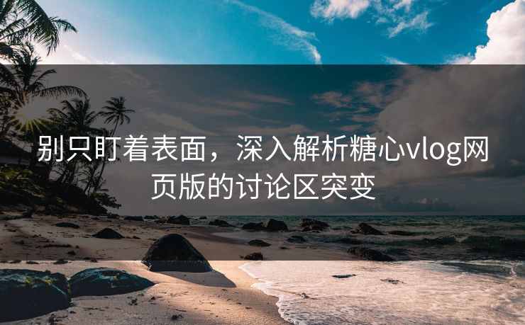 别只盯着表面，深入解析糖心vlog网页版的讨论区突变