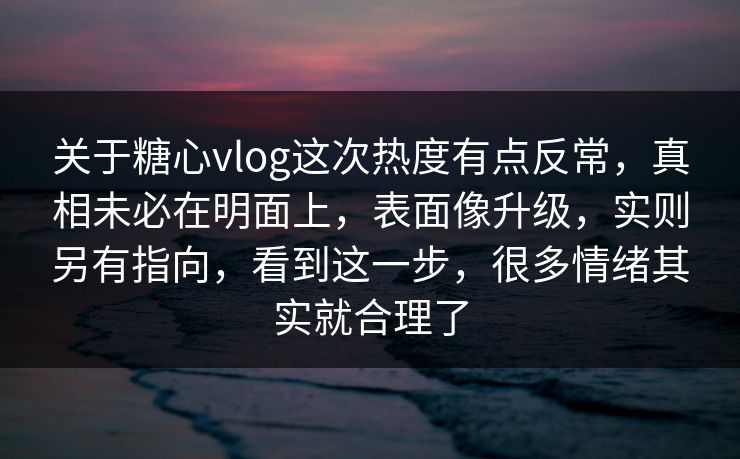 关于糖心vlog这次热度有点反常，真相未必在明面上，表面像升级，实则另有指向，看到这一步，很多情绪其实就合理了
