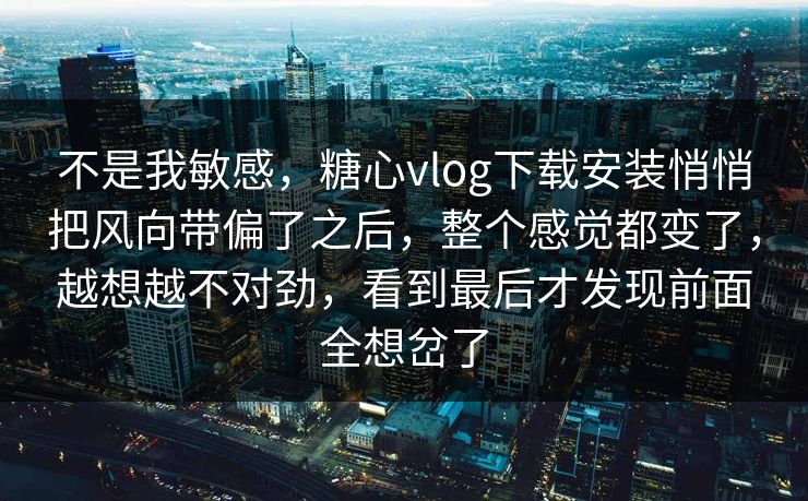 不是我敏感,糖心vlog下载安装悄悄把风向带偏了之后,整个感觉都变了,越想越不对劲,看到最后才发现前面全想岔了 不是我敏感,糖心vlog下载安装悄悄把风向带偏了之后,整个感觉都变了,越想越不对劲,看到最后才发现前面全想岔了