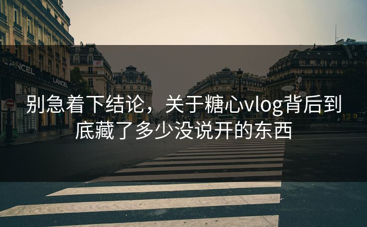别急着下结论，关于糖心vlog背后到底藏了多少没说开的东西