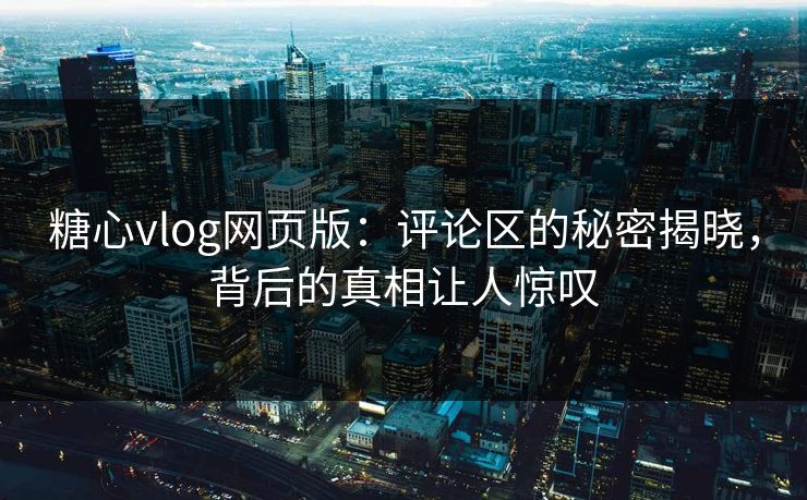 糖心vlog网页版：评论区的秘密揭晓，背后的真相让人惊叹