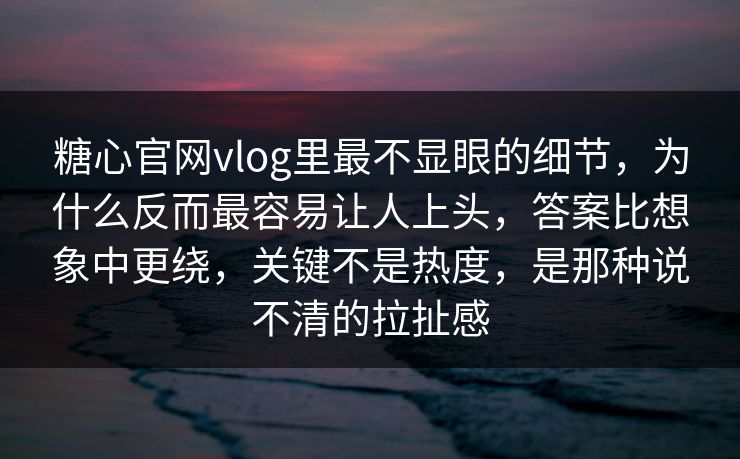 糖心官网vlog里最不显眼的细节，为什么反而最容易让人上头，答案比想象中更绕，关键不是热度，是那种说不清的拉扯感