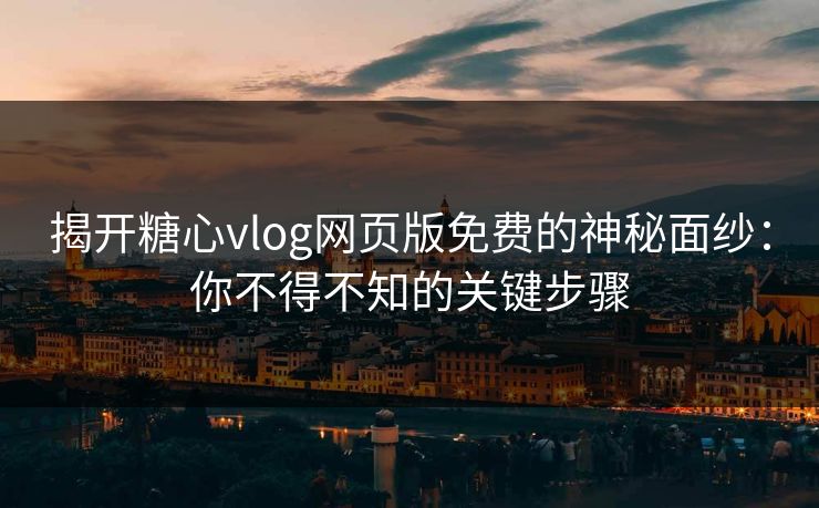 揭开糖心vlog网页版免费的神秘面纱：你不得不知的关键步骤