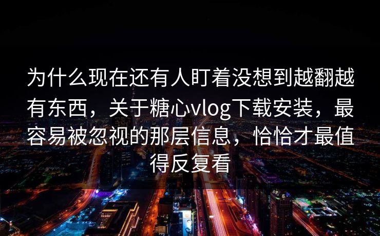 为什么现在还有人盯着没想到越翻越有东西,关于糖心vlog下载安装,最容易被忽视的那层信息,恰恰才最值得反复看 为什么现在还有人盯着没想到越翻越有东西,关于糖心vlog下载安装,最容易被忽视的那层信息,恰恰才最值得反复看