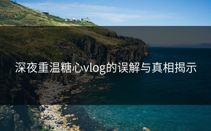 深夜重温糖心vlog的误解与真相揭示