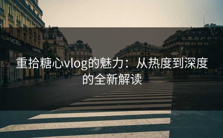 重拾糖心vlog的魅力：从热度到深度的全新解读