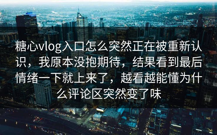糖心vlog入口怎么突然正在被重新认识,我原本没抱期待,结果看到最后情绪一下就上来了,越看越能懂为什么评论区突然变了味 糖心vlog入口怎么突然正在被重新认识,我原本没抱期待,结果看到最后情绪一下就上来了,越看越能懂为什么评论区突然变了味