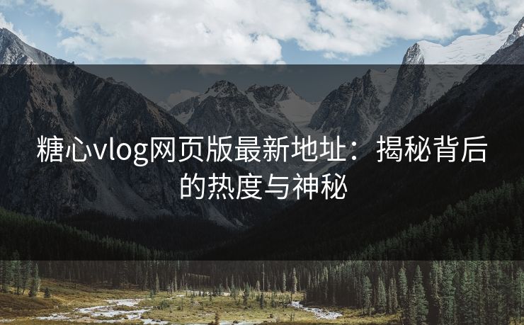 糖心vlog网页版最新地址:揭秘背后的热度与神秘 糖心vlog网页版最新地址:揭秘背后的热度与神秘