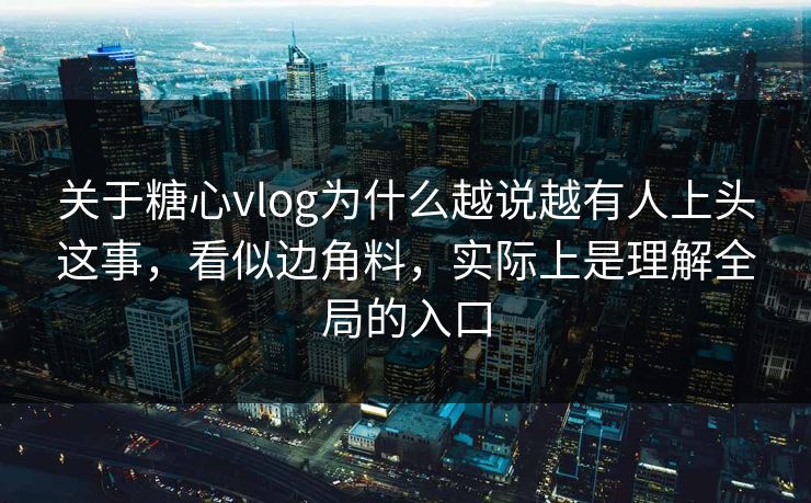 关于糖心vlog为什么越说越有人上头这事，看似边角料，实际上是理解全局的入口