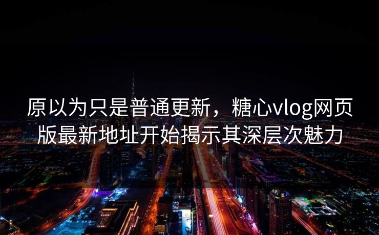 原以为只是普通更新，糖心vlog网页版最新地址开始揭示其深层次魅力