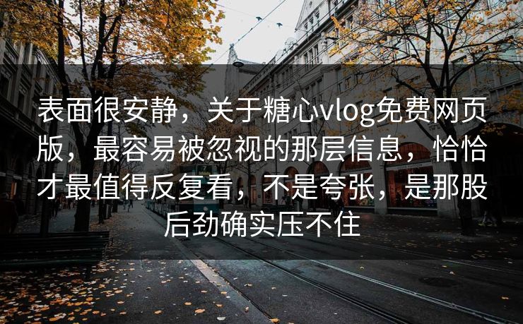 表面很安静,关于糖心vlog免费网页版,最容易被忽视的那层信息,恰恰才最值得反复看,不是夸张,是那股后劲确实压不住 表面很安静,关于糖心vlog免费网页版,最容易被忽视的那层信息,恰恰才最值得反复看,不是夸张,是那股后劲确实压不住