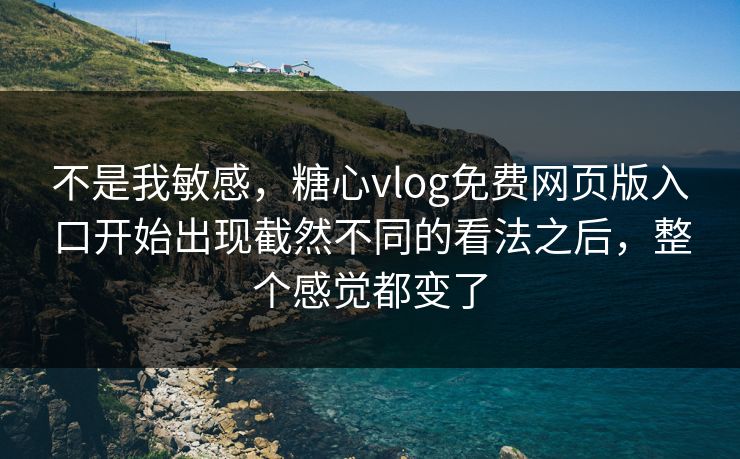 不是我敏感，糖心vlog免费网页版入口开始出现截然不同的看法之后，整个感觉都变了