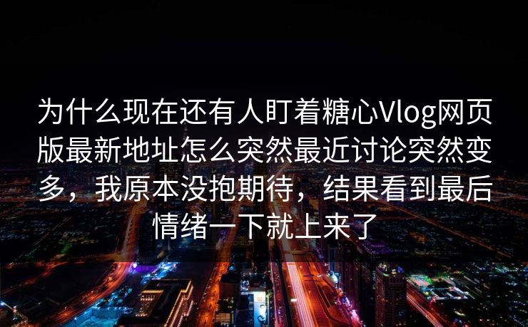 为什么现在还有人盯着糖心Vlog网页版最新地址怎么突然最近讨论突然变多，我原本没抱期待，结果看到最后情绪一下就上来了