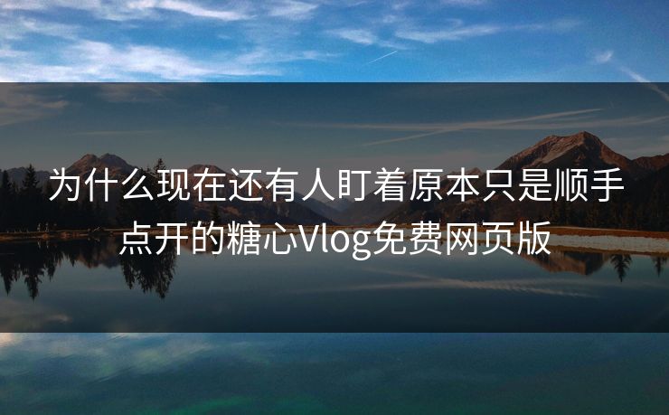 为什么现在还有人盯着原本只是顺手点开的糖心Vlog免费网页版