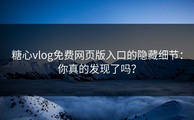 糖心vlog免费网页版入口的隐藏细节：你真的发现了吗？