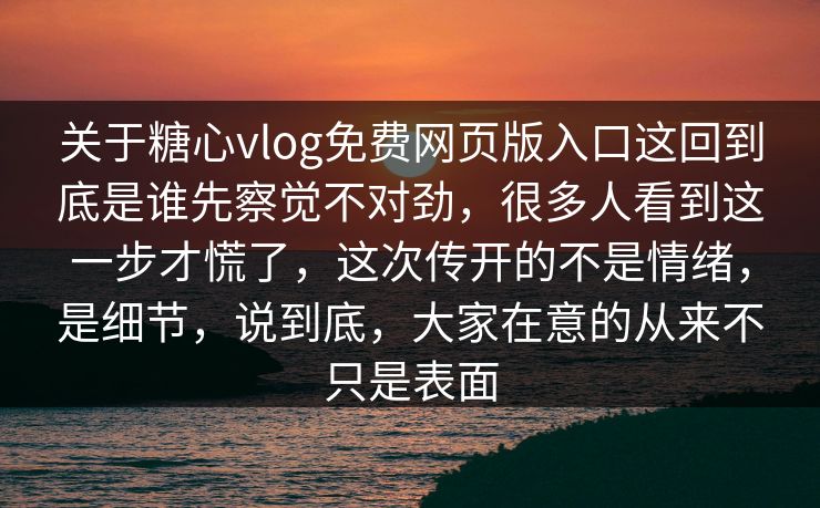 关于糖心vlog免费网页版入口这回到底是谁先察觉不对劲，很多人看到这一步才慌了，这次传开的不是情绪，是细节，说到底，大家在意的从来不只是表面