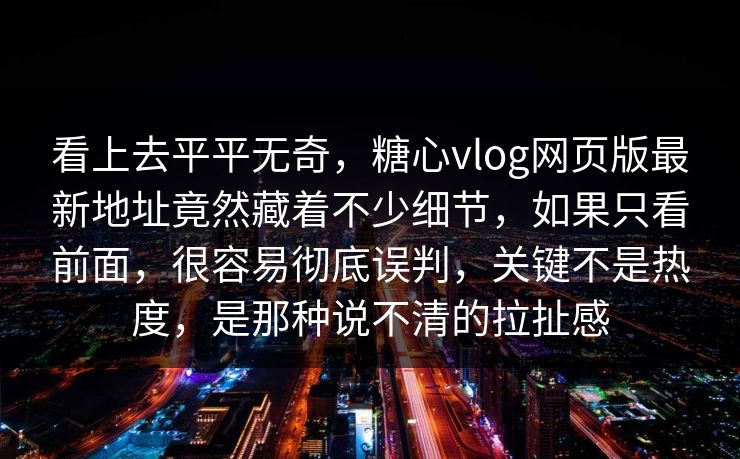 看上去平平无奇，糖心vlog网页版最新地址竟然藏着不少细节，如果只看前面，很容易彻底误判，关键不是热度，是那种说不清的拉扯感
