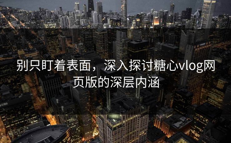 别只盯着表面,深入探讨糖心vlog网页版的深层内涵 别只盯着表面,深入探讨糖心vlog网页版的深层内涵