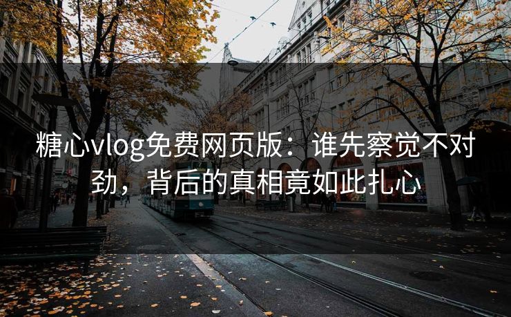 糖心vlog免费网页版:谁先察觉不对劲,背后的真相竟如此扎心 糖心vlog免费网页版:谁先察觉不对劲,背后的真相竟如此扎心