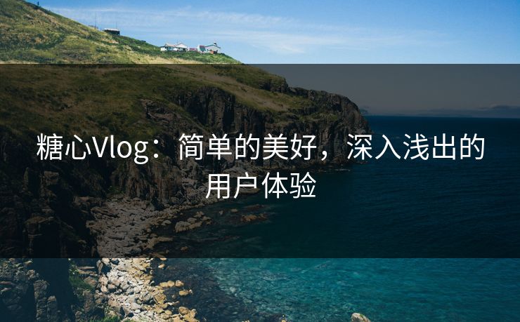 糖心Vlog:简单的美好,深入浅出的用户体验 糖心Vlog:简单的美好,深入浅出的用户体验