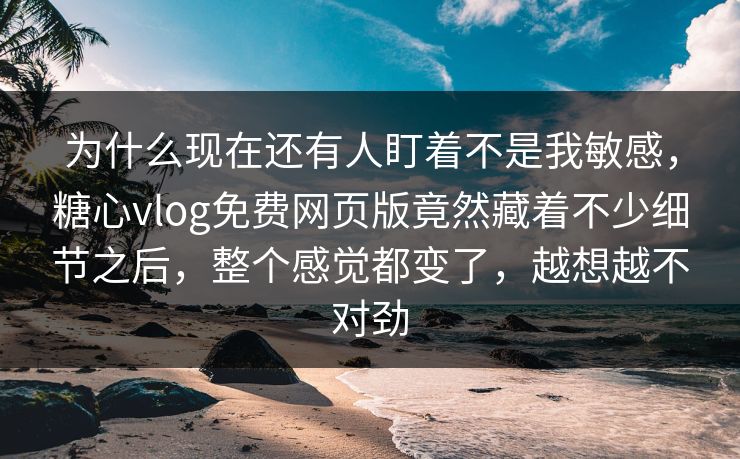 为什么现在还有人盯着不是我敏感，糖心vlog免费网页版竟然藏着不少细节之后，整个感觉都变了，越想越不对劲